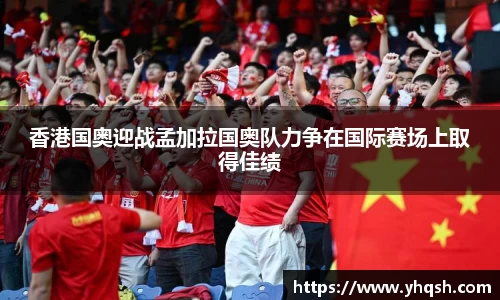 香港国奥迎战孟加拉国奥队力争在国际赛场上取得佳绩