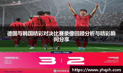 德国与韩国精彩对决比赛录像回顾分析与精彩瞬间分享