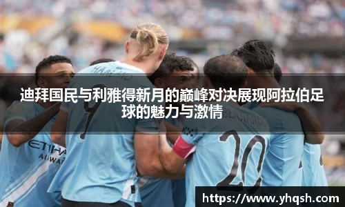 迪拜国民与利雅得新月的巅峰对决展现阿拉伯足球的魅力与激情