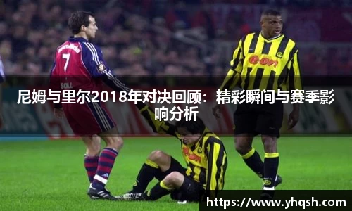 尼姆与里尔2018年对决回顾：精彩瞬间与赛季影响分析