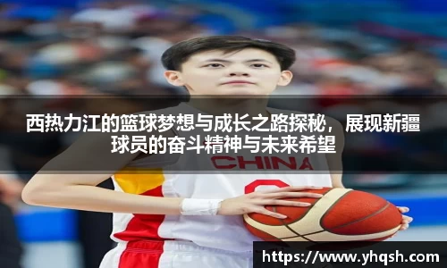 西热力江的篮球梦想与成长之路探秘，展现新疆球员的奋斗精神与未来希望