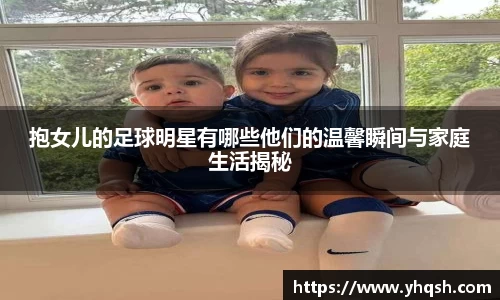 抱女儿的足球明星有哪些他们的温馨瞬间与家庭生活揭秘